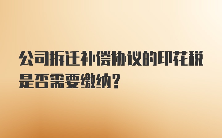 公司拆迁补偿协议的印花税是否需要缴纳？