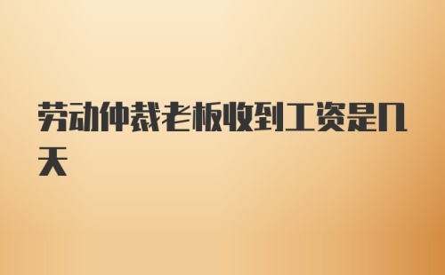 劳动仲裁老板收到工资是几天