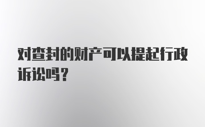 对查封的财产可以提起行政诉讼吗？