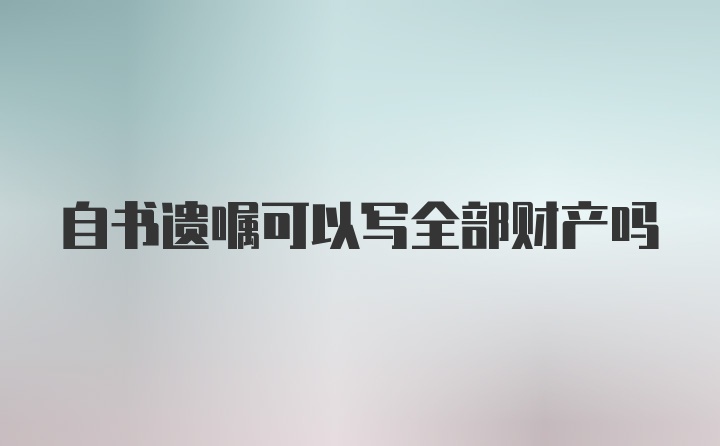 自书遗嘱可以写全部财产吗