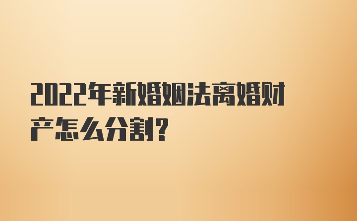 2022年新婚姻法离婚财产怎么分割？