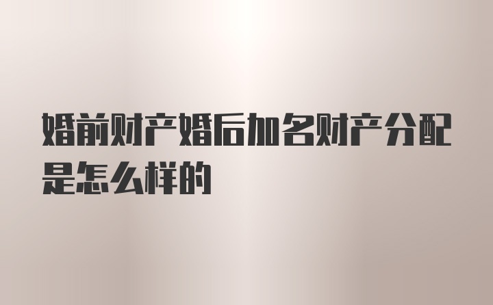 婚前财产婚后加名财产分配是怎么样的