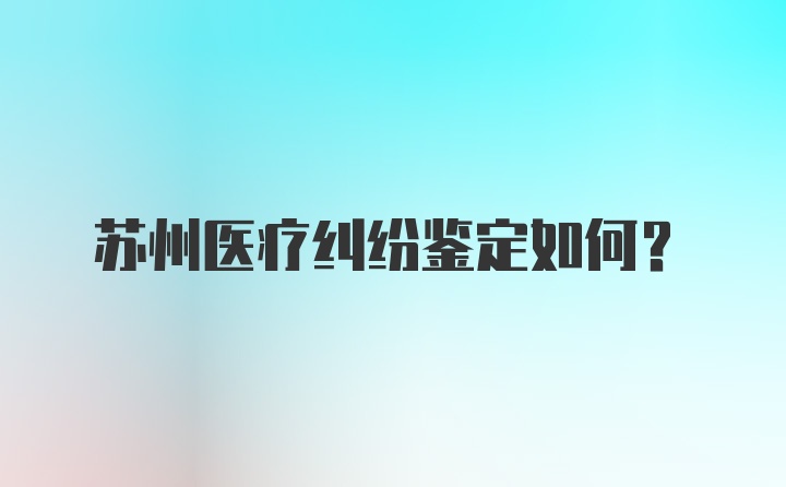 苏州医疗纠纷鉴定如何？