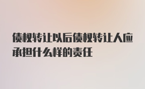 债权转让以后债权转让人应承担什么样的责任