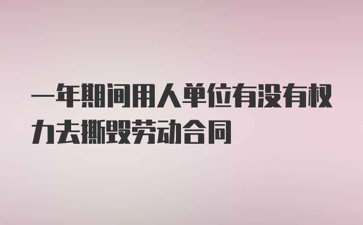 一年期间用人单位有没有权力去撕毁劳动合同