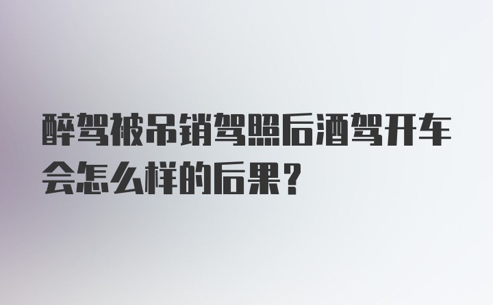 醉驾被吊销驾照后酒驾开车会怎么样的后果？