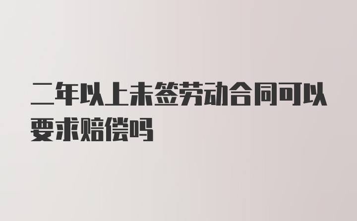 二年以上未签劳动合同可以要求赔偿吗