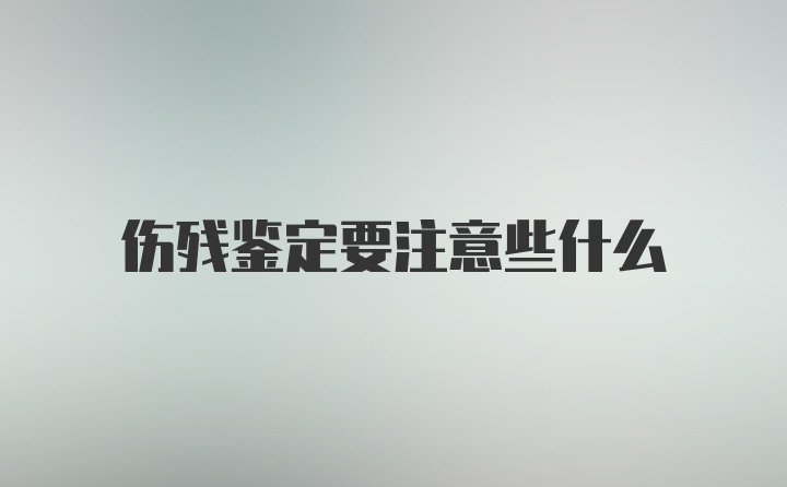 伤残鉴定要注意些什么