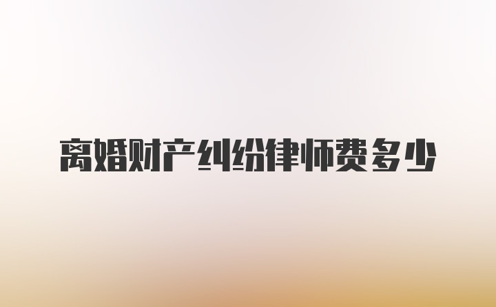 离婚财产纠纷律师费多少