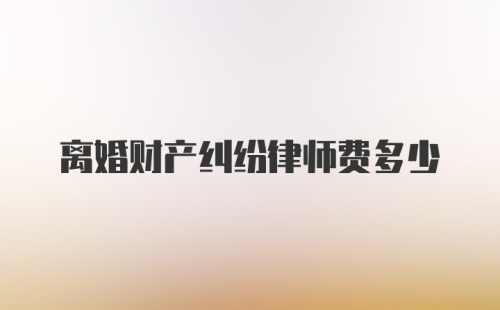 离婚财产纠纷律师费多少