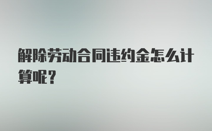 解除劳动合同违约金怎么计算呢？