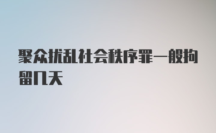 聚众扰乱社会秩序罪一般拘留几天