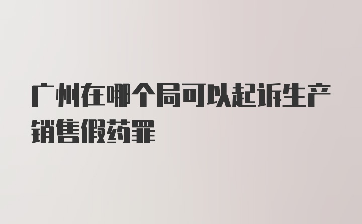 广州在哪个局可以起诉生产销售假药罪