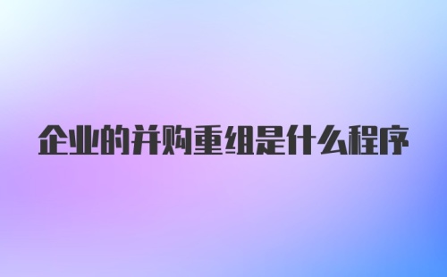 企业的并购重组是什么程序