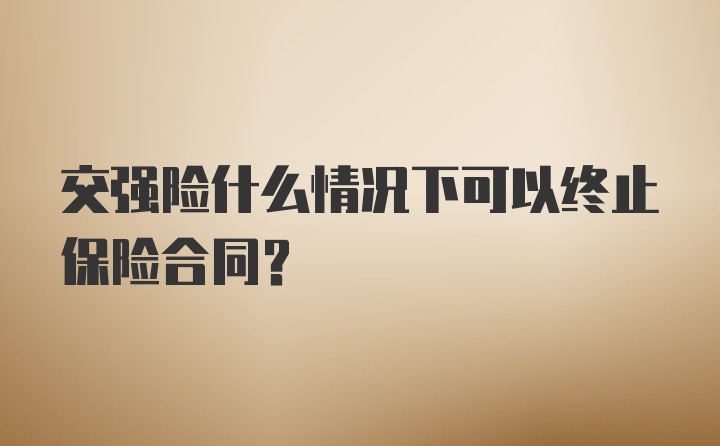 交强险什么情况下可以终止保险合同？