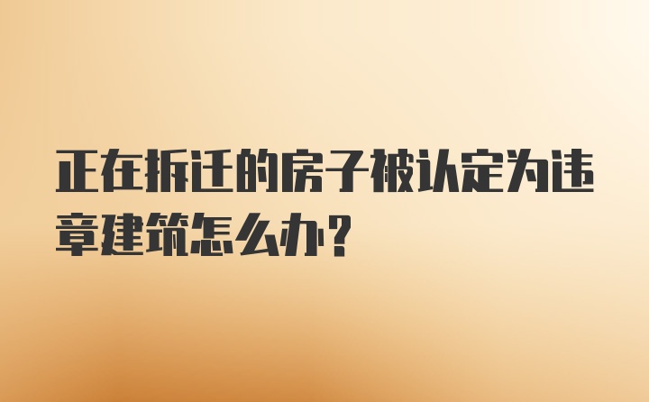 正在拆迁的房子被认定为违章建筑怎么办？