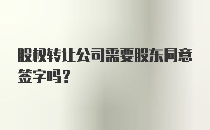 股权转让公司需要股东同意签字吗？