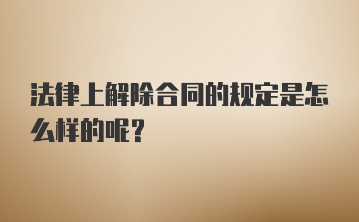 法律上解除合同的规定是怎么样的呢?