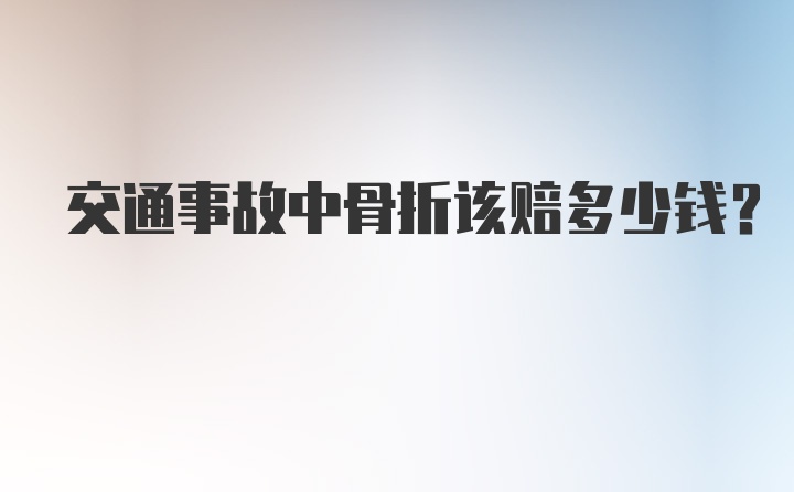 交通事故中骨折该赔多少钱？