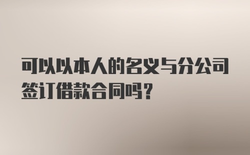 可以以本人的名义与分公司签订借款合同吗？