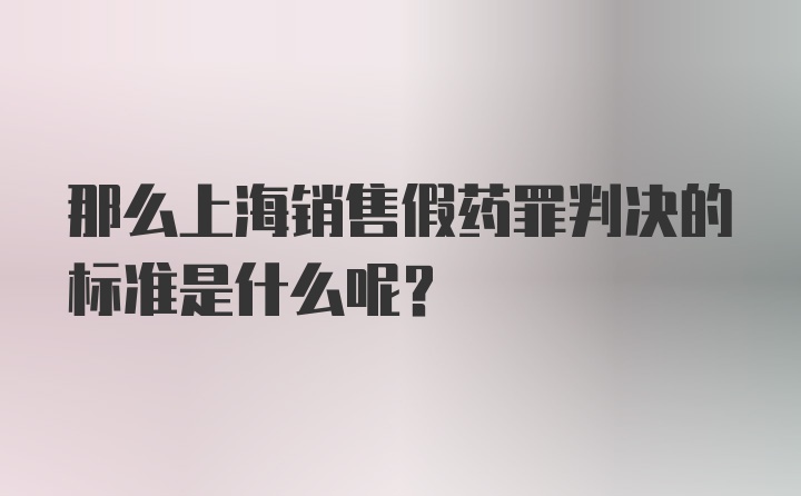 那么上海销售假药罪判决的标准是什么呢？