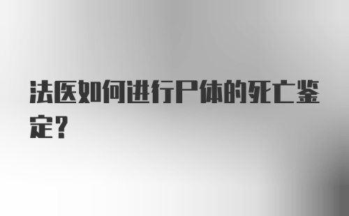 法医如何进行尸体的死亡鉴定？