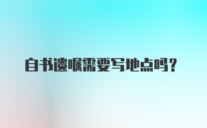 自书遗嘱需要写地点吗？