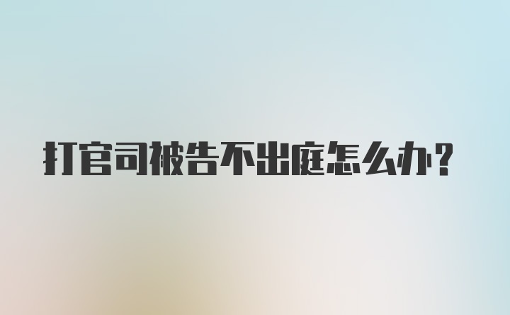 打官司被告不出庭怎么办？