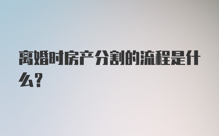 离婚时房产分割的流程是什么？