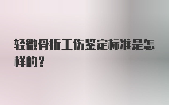 轻微骨折工伤鉴定标准是怎样的?