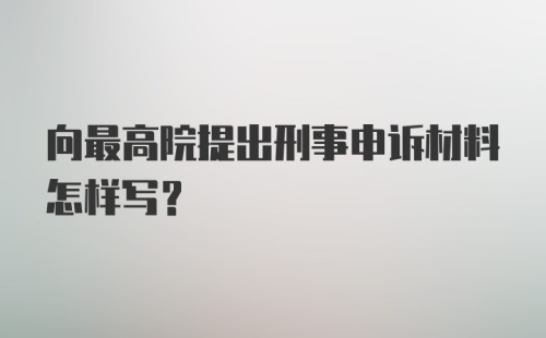 向最高院提出刑事申诉材料怎样写？