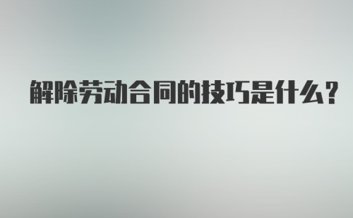 解除劳动合同的技巧是什么?