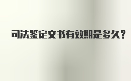 司法鉴定文书有效期是多久？