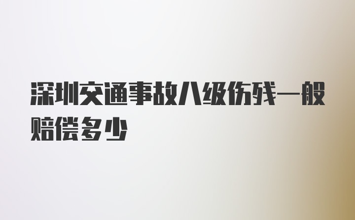 深圳交通事故八级伤残一般赔偿多少