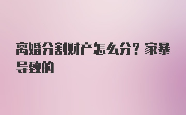 离婚分割财产怎么分？家暴导致的