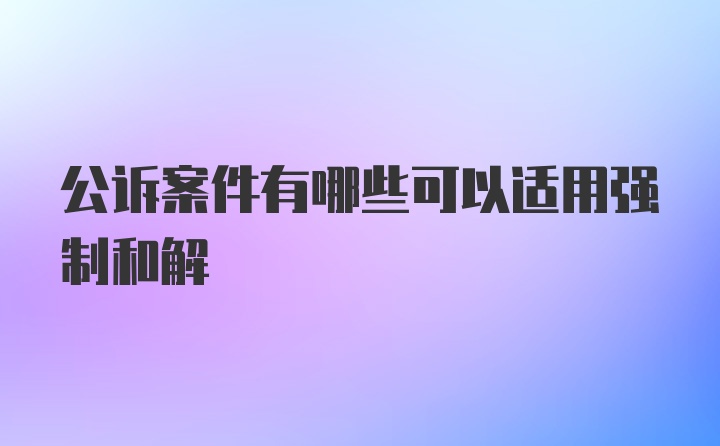 公诉案件有哪些可以适用强制和解