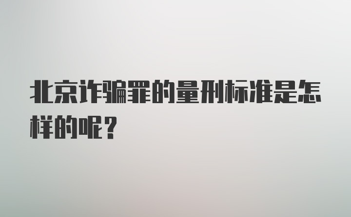 北京诈骗罪的量刑标准是怎样的呢？