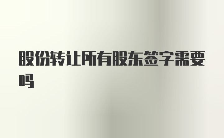 股份转让所有股东签字需要吗