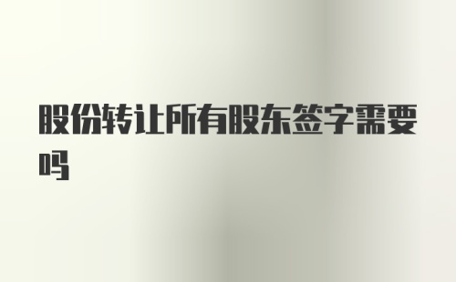 股份转让所有股东签字需要吗