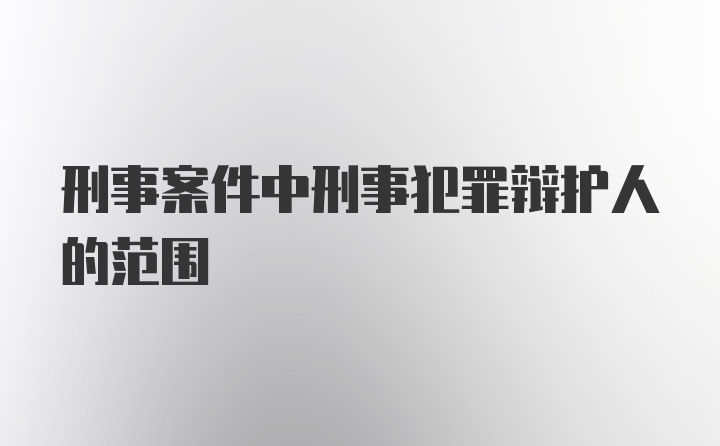 刑事案件中刑事犯罪辩护人的范围