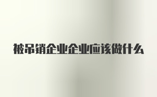 被吊销企业企业应该做什么