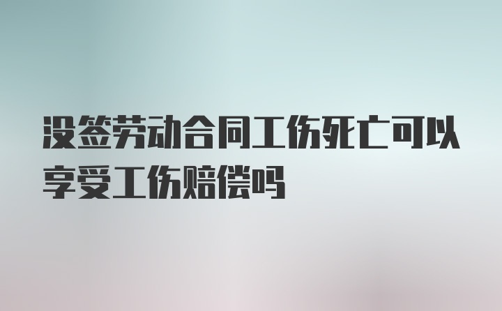 没签劳动合同工伤死亡可以享受工伤赔偿吗