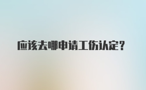 应该去哪申请工伤认定？