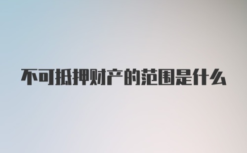 不可抵押财产的范围是什么