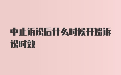 中止诉讼后什么时候开始诉讼时效