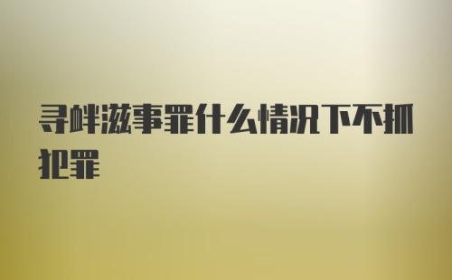 寻衅滋事罪什么情况下不抓犯罪