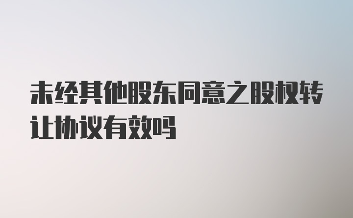 未经其他股东同意之股权转让协议有效吗