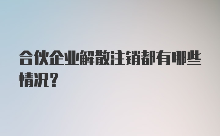 合伙企业解散注销都有哪些情况？