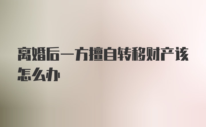 离婚后一方擅自转移财产该怎么办