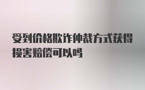 受到价格欺诈仲裁方式获得损害赔偿可以吗